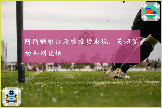 阿斯顿维拉延续强势表现，英超赛场再创佳绩