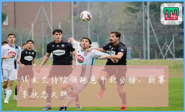 AC米兰持续领跑意甲积分榜，新赛季状态火热