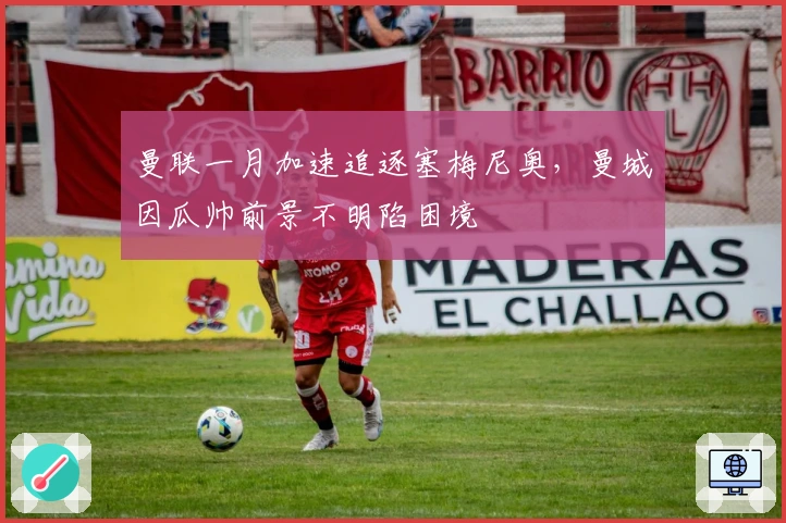 曼联一月加速追逐塞梅尼奥，曼城因瓜帅前景不明陷困境