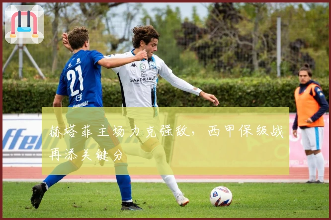 赫塔菲主场力克强敌，西甲保级战再添关键分