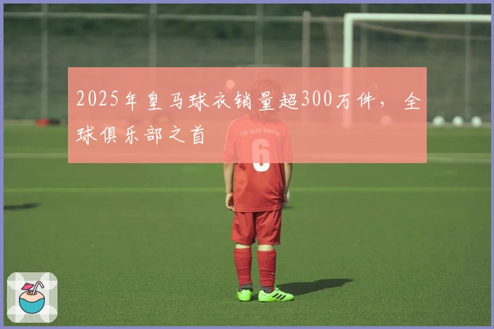 2025年皇马球衣销量超300万件，全球俱乐部之首