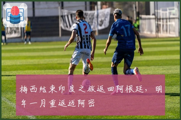 梅西结束印度之旅返回阿根廷，明年一月重返迈阿密