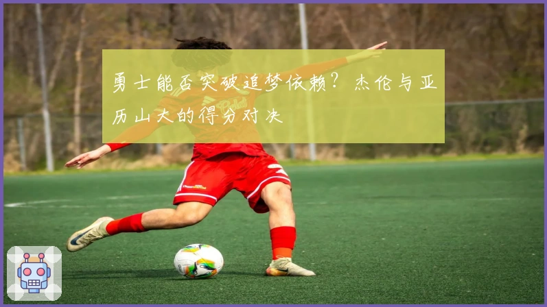 勇士能否突破追梦依赖？杰伦与亚历山大的得分对决