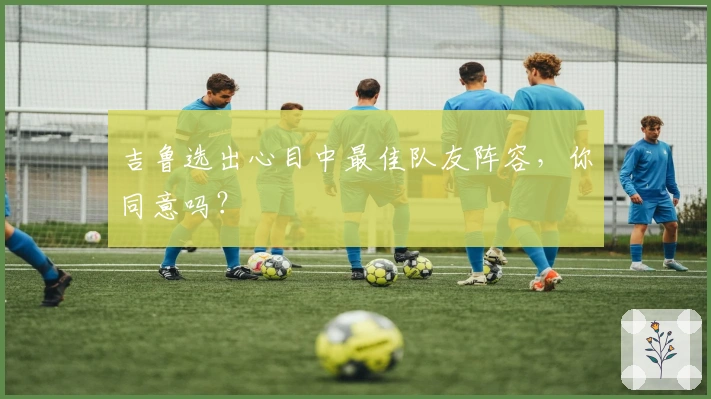 吉鲁选出心目中最佳队友阵容，你同意吗？