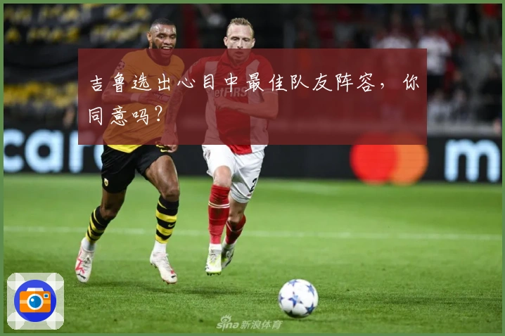 吉鲁选出心目中最佳队友阵容，你同意吗？