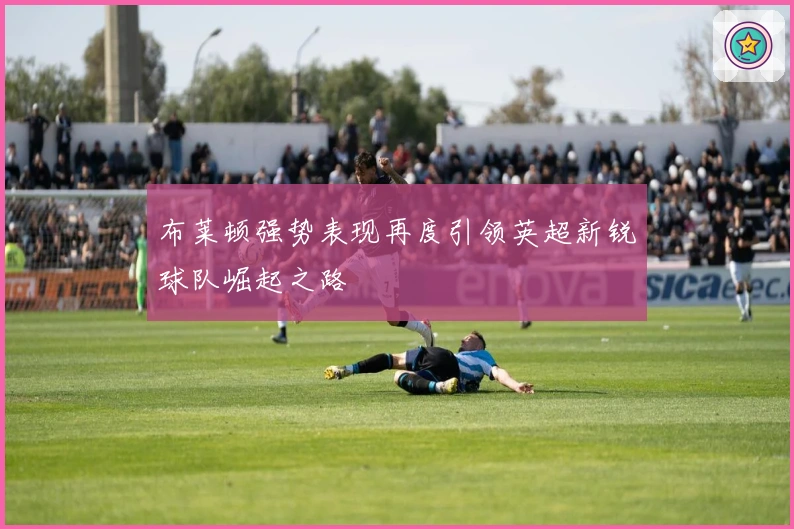 布莱顿强势表现再度引领英超新锐球队崛起之路