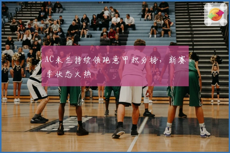 AC米兰持续领跑意甲积分榜,新赛季状态火热