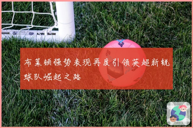 布莱顿强势表现再度引领英超新锐球队崛起之路