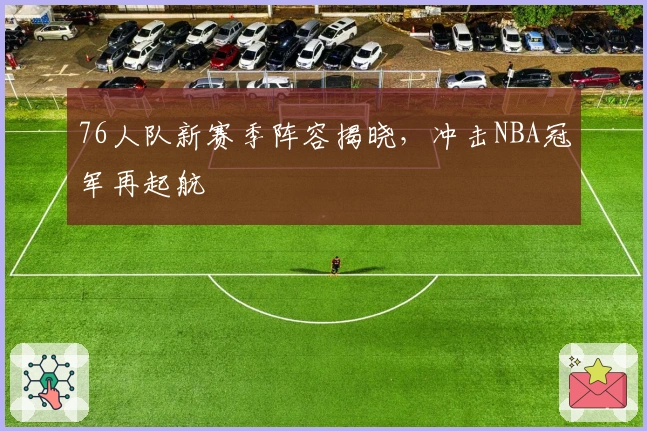 76人队新赛季阵容揭晓，冲击NBA冠军再起航
