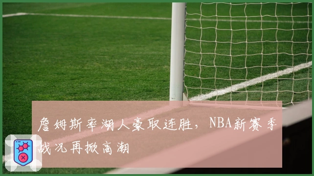 詹姆斯率湖人豪取连胜,NBA新赛季战况再掀高潮