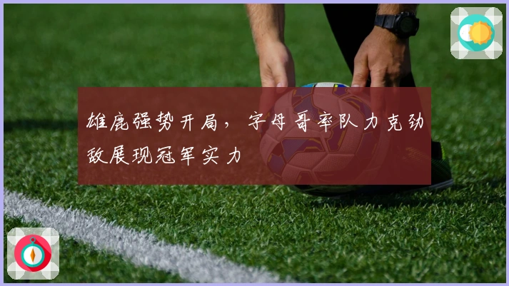 雄鹿强势开局，字母哥率队力克劲敌展现冠军实力