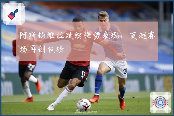 阿斯顿维拉延续强势表现，英超赛场再创佳绩