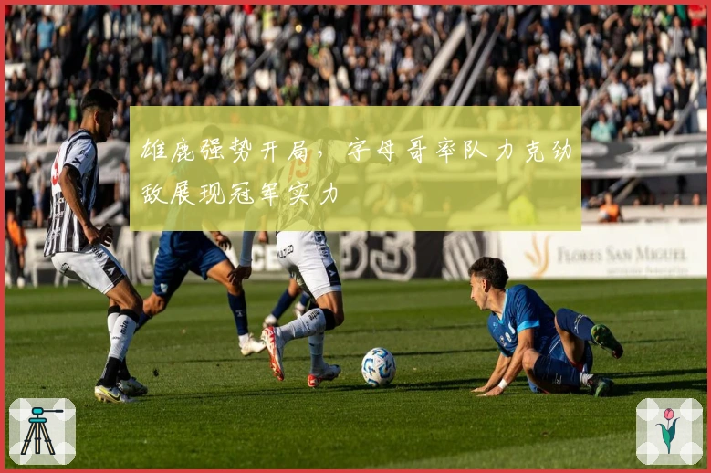 雄鹿强势开局,字母哥率队力克劲敌展现冠军实力
