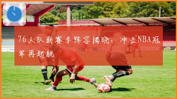 76人队新赛季阵容揭晓，冲击NBA冠军再起航